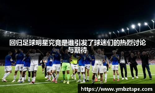 回归足球明星究竟是谁引发了球迷们的热烈讨论与期待